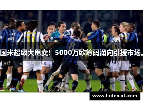 国米超级大甩卖！5000万欧筹码涌向引援市场。