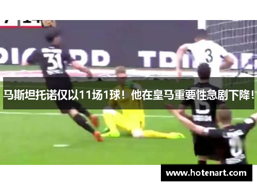 马斯坦托诺仅以11场1球！他在皇马重要性急剧下降！